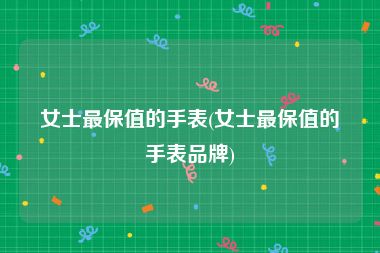 女士最保值的手表(女士最保值的手表品牌)