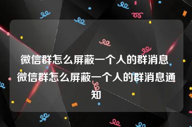 微信群怎么屏蔽一个人的群消息 微信群怎么屏蔽一个人的群消息通知