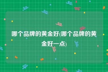 哪个品牌的黄金好(哪个品牌的黄金好一点)