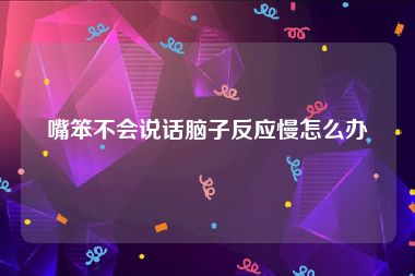 嘴笨不会说话脑子反应慢怎么办