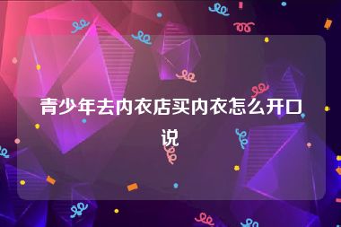青少年去内衣店买内衣怎么开口说