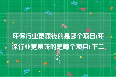 环保行业更赚钱的是哪个项目(环保行业更赚钱的是哪个项目C下二G)