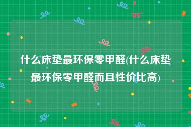什么床垫最环保零甲醛(什么床垫最环保零甲醛而且性价比高)