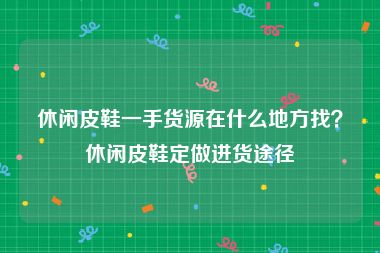 休闲皮鞋一手货源在什么地方找？休闲皮鞋定做进货途径