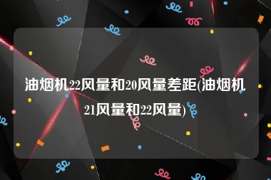 油烟机22风量和20风量差距(油烟机21风量和22风量)