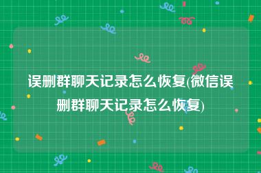 误删群聊天记录怎么恢复(微信误删群聊天记录怎么恢复)