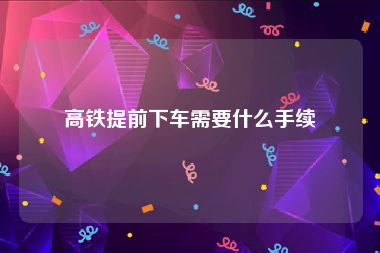 高铁提前下车需要什么手续