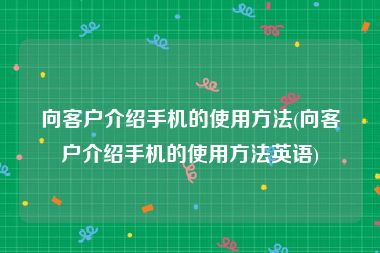 向客户介绍手机的使用方法(向客户介绍手机的使用方法英语)