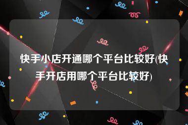 快手小店开通哪个平台比较好(快手开店用哪个平台比较好)