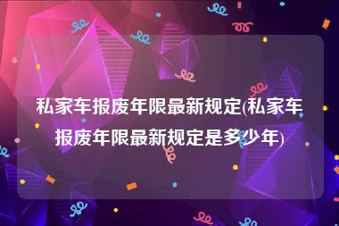 私家车报废年限最新规定(私家车报废年限最新规定是多少年)