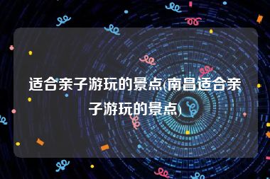 适合亲子游玩的景点(南昌适合亲子游玩的景点)