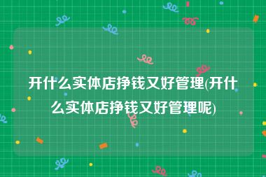开什么实体店挣钱又好管理(开什么实体店挣钱又好管理呢)