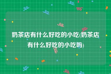 奶茶店有什么好吃的小吃(奶茶店有什么好吃的小吃吗)