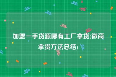 加盟一手货源哪有工厂拿货(微商拿货方法总结)