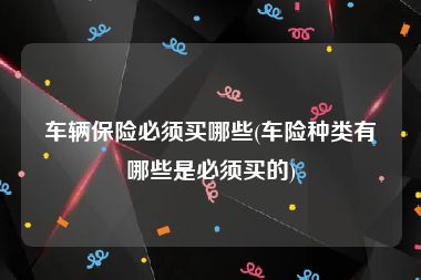 车辆保险必须买哪些(车险种类有哪些是必须买的)