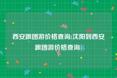 西安跟团游价格查询(沈阳到西安跟团游价格查询)