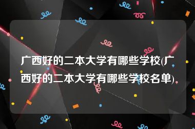 广西好的二本大学有哪些学校(广西好的二本大学有哪些学校名单)