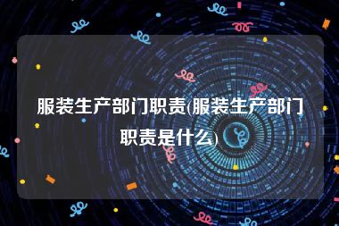 服装生产部门职责(服装生产部门职责是什么)