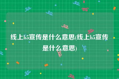 线上h5宣传是什么意思(线上h5宣传是什么意思)