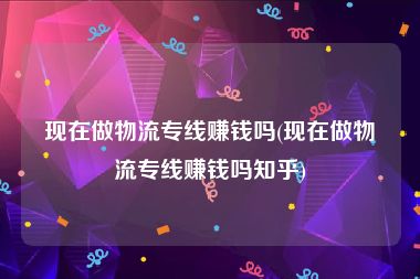 现在做物流专线赚钱吗(现在做物流专线赚钱吗知乎)