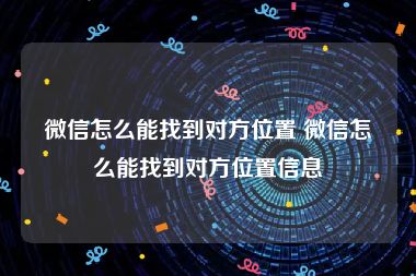 微信怎么能找到对方位置 微信怎么能找到对方位置信息
