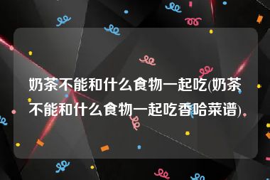 奶茶不能和什么食物一起吃(奶茶不能和什么食物一起吃香哈菜谱)