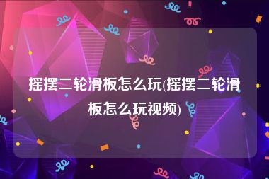 摇摆二轮滑板怎么玩(摇摆二轮滑板怎么玩视频)