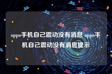 oppo手机自己震动没有消息 oppo手机自己震动没有消息提示