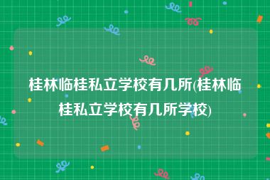 桂林临桂私立学校有几所(桂林临桂私立学校有几所学校)