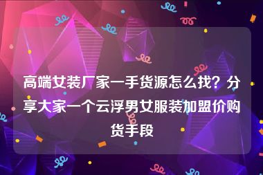 高端女装厂家一手货源怎么找？分享大家一个云浮男女服装加盟价购货手段
