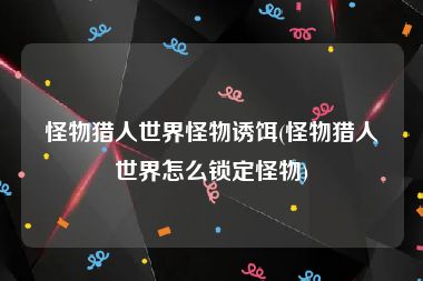 怪物猎人世界怪物诱饵(怪物猎人世界怎么锁定怪物)