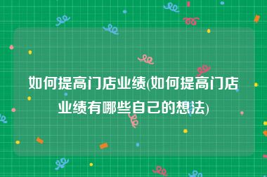 如何提高门店业绩(如何提高门店业绩有哪些自己的想法)
