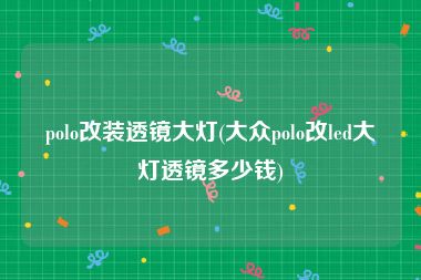 polo改装透镜大灯(大众polo改led大灯透镜多少钱)
