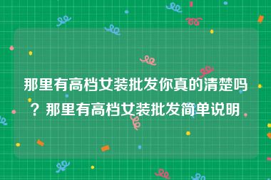 那里有高档女装批发你真的清楚吗？那里有高档女装批发简单说明