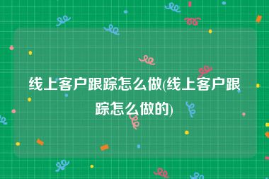 线上客户跟踪怎么做(线上客户跟踪怎么做的)