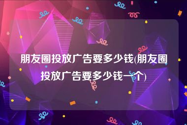 朋友圈投放广告要多少钱(朋友圈投放广告要多少钱一个)