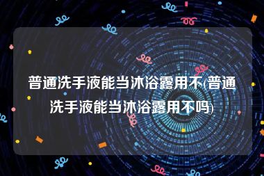 普通洗手液能当沐浴露用不(普通洗手液能当沐浴露用不吗)