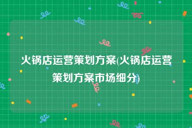 火锅店运营策划方案(火锅店运营策划方案市场细分)