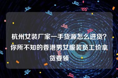 杭州女装厂家一手货源怎么进货？你所不知的香港男女服装员工价拿货要领