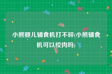 小熊婴儿辅食机打不碎(小熊辅食机可以绞肉吗)