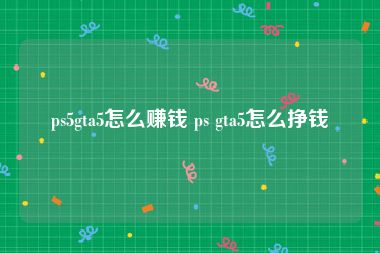 ps5gta5怎么赚钱 ps gta5怎么挣钱