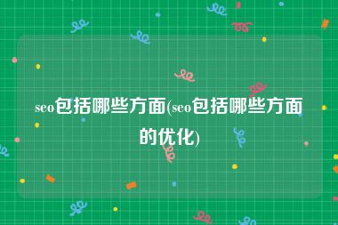 seo包括哪些方面(seo包括哪些方面的优化)