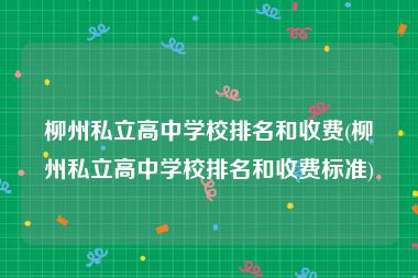柳州私立高中学校排名和收费(柳州私立高中学校排名和收费标准)