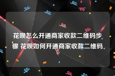 花呗怎么开通商家收款二维码步骤 花呗如何开通商家收款二维码