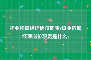 物业拓展经理岗位职责(物业拓展经理岗位职责是什么)