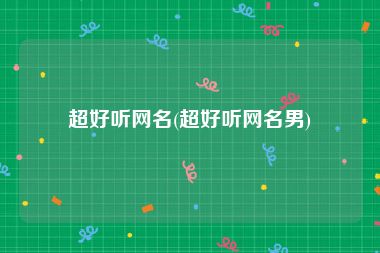超好听网名(超好听网名男)