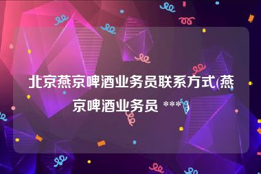 北京燕京啤酒业务员联系方式(燕京啤酒业务员 *** )