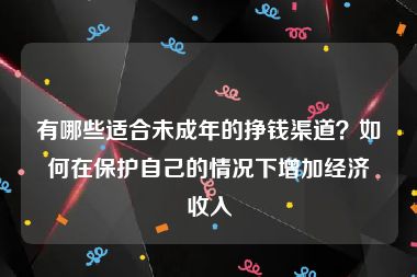 有哪些适合未成年的挣钱渠道？如何在保护自己的情况下增加经济收入
