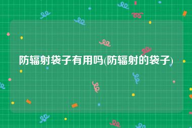 防辐射袋子有用吗(防辐射的袋子)