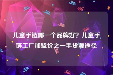 儿童手链哪一个品牌好？儿童手链工厂加盟价之一手货源途径